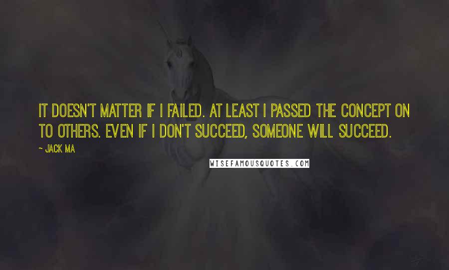 Jack Ma Quotes: It doesn't matter if I failed. At least I passed the concept on to others. Even if I don't succeed, someone will succeed.