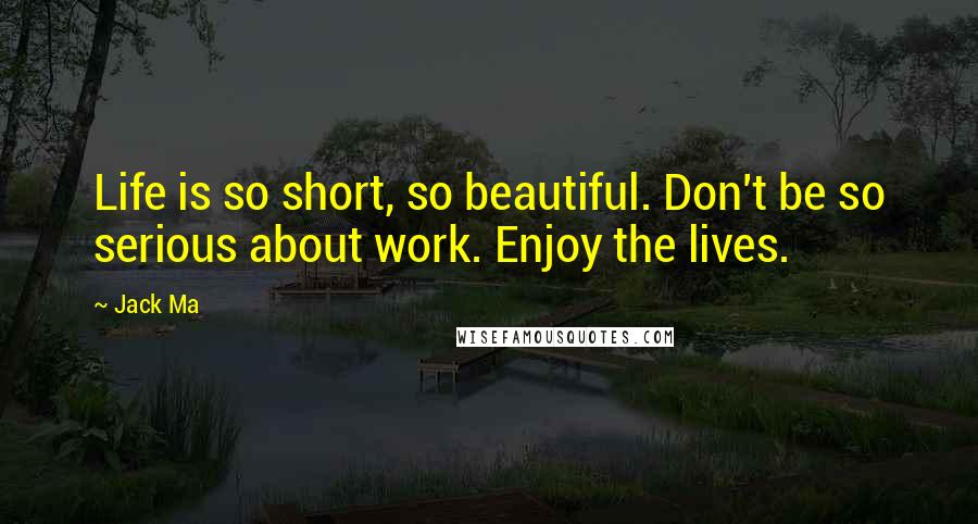 Jack Ma Quotes: Life is so short, so beautiful. Don't be so serious about work. Enjoy the lives.