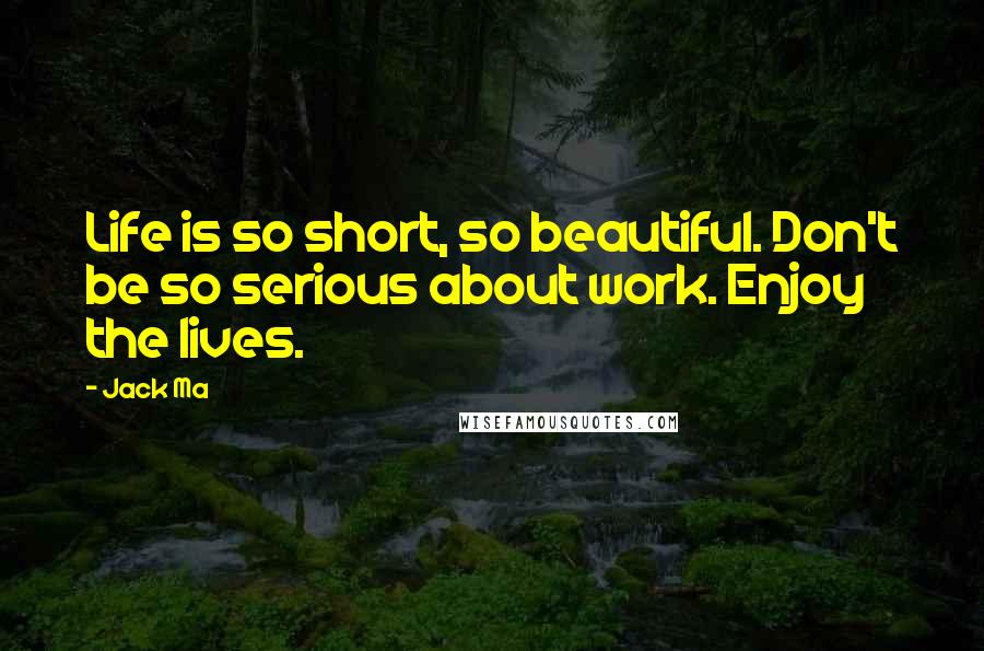 Jack Ma Quotes: Life is so short, so beautiful. Don't be so serious about work. Enjoy the lives.