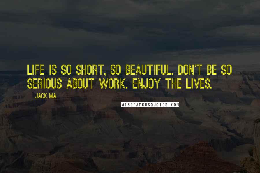 Jack Ma Quotes: Life is so short, so beautiful. Don't be so serious about work. Enjoy the lives.