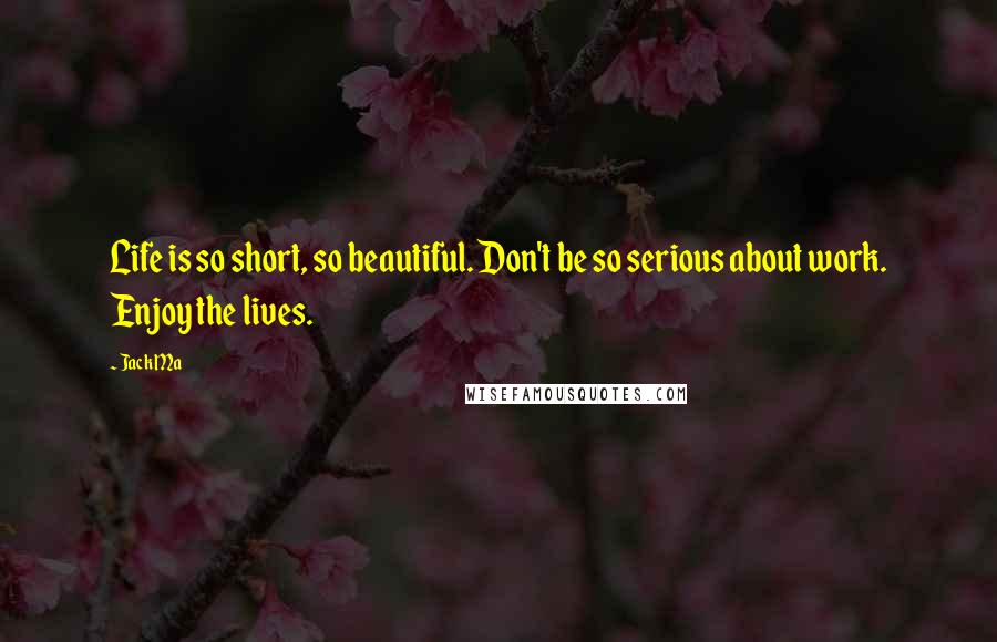 Jack Ma Quotes: Life is so short, so beautiful. Don't be so serious about work. Enjoy the lives.