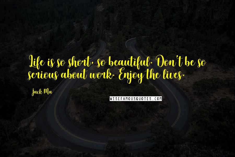 Jack Ma Quotes: Life is so short, so beautiful. Don't be so serious about work. Enjoy the lives.