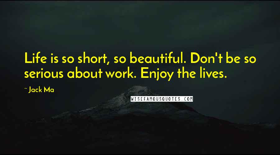 Jack Ma Quotes: Life is so short, so beautiful. Don't be so serious about work. Enjoy the lives.