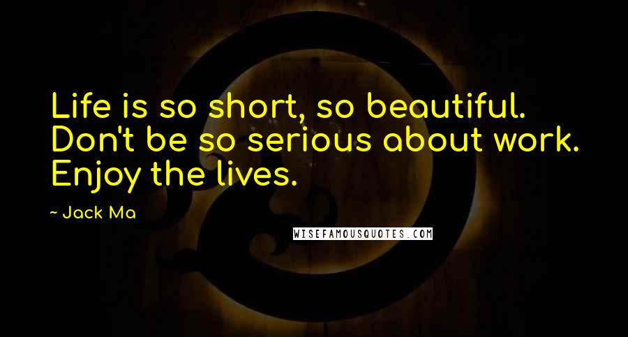 Jack Ma Quotes: Life is so short, so beautiful. Don't be so serious about work. Enjoy the lives.