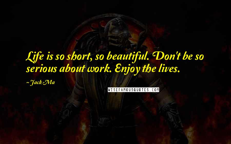 Jack Ma Quotes: Life is so short, so beautiful. Don't be so serious about work. Enjoy the lives.