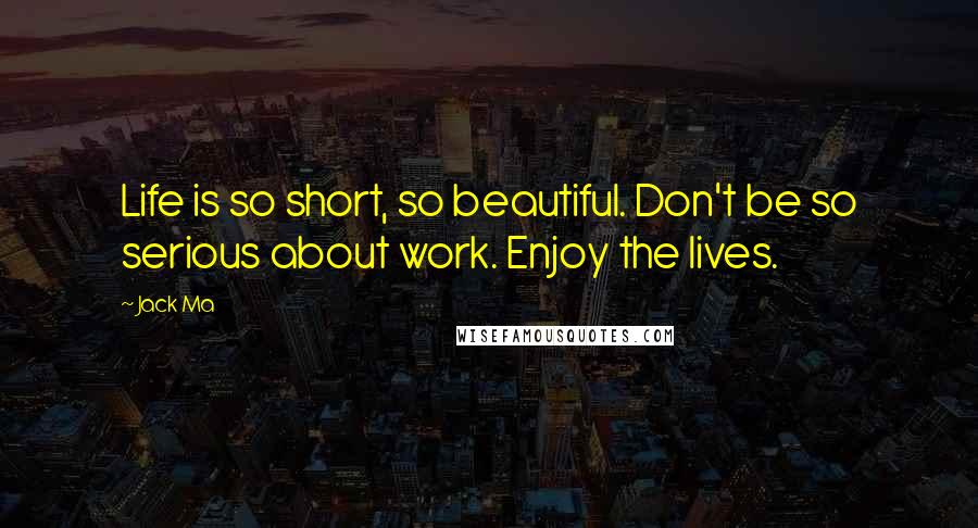 Jack Ma Quotes: Life is so short, so beautiful. Don't be so serious about work. Enjoy the lives.