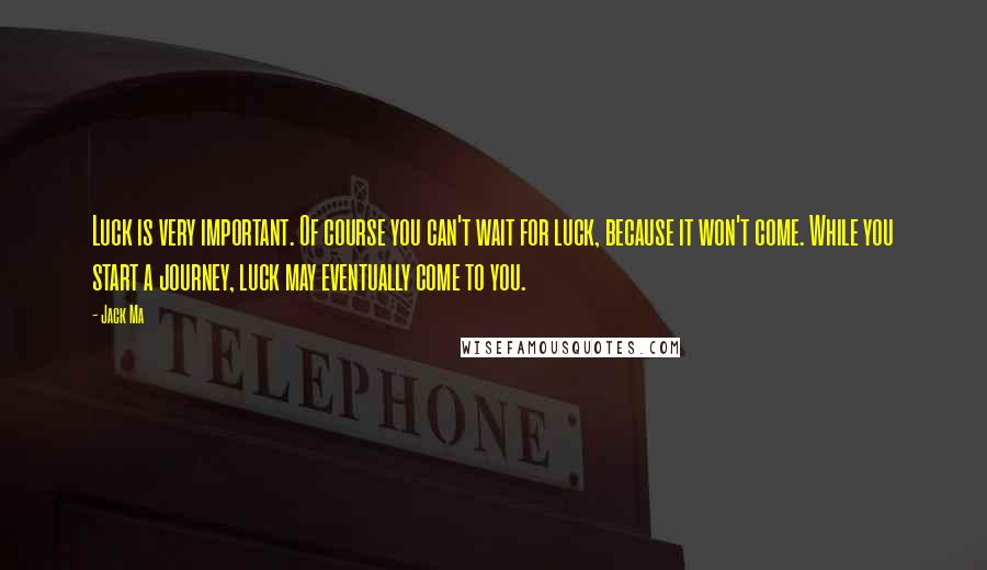 Jack Ma Quotes: Luck is very important. Of course you can't wait for luck, because it won't come. While you start a journey, luck may eventually come to you.