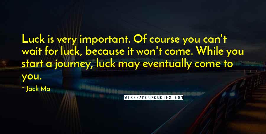 Jack Ma Quotes: Luck is very important. Of course you can't wait for luck, because it won't come. While you start a journey, luck may eventually come to you.