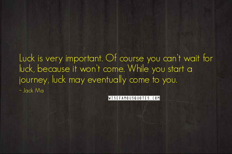Jack Ma Quotes: Luck is very important. Of course you can't wait for luck, because it won't come. While you start a journey, luck may eventually come to you.