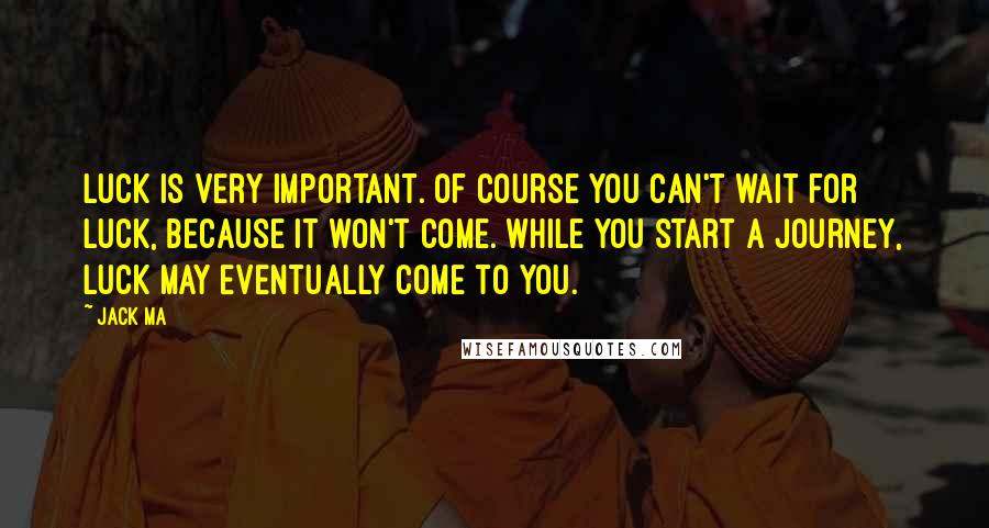 Jack Ma Quotes: Luck is very important. Of course you can't wait for luck, because it won't come. While you start a journey, luck may eventually come to you.