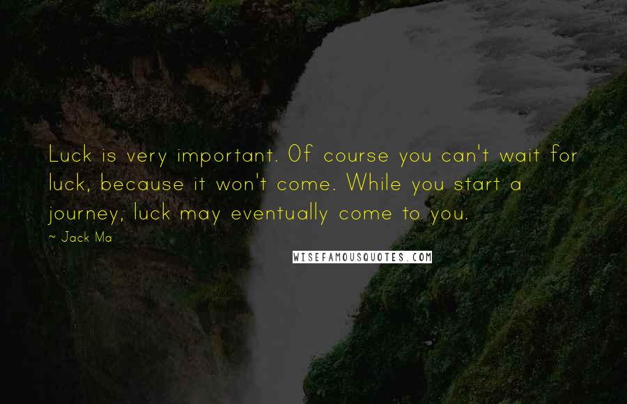 Jack Ma Quotes: Luck is very important. Of course you can't wait for luck, because it won't come. While you start a journey, luck may eventually come to you.