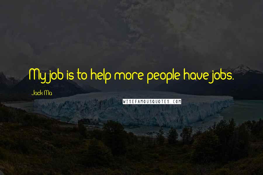 Jack Ma Quotes: My job is to help more people have jobs.