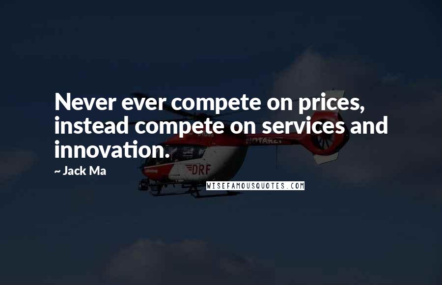 Jack Ma Quotes: Never ever compete on prices, instead compete on services and innovation.