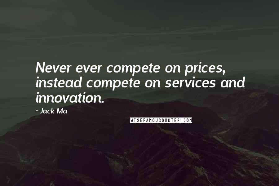 Jack Ma Quotes: Never ever compete on prices, instead compete on services and innovation.
