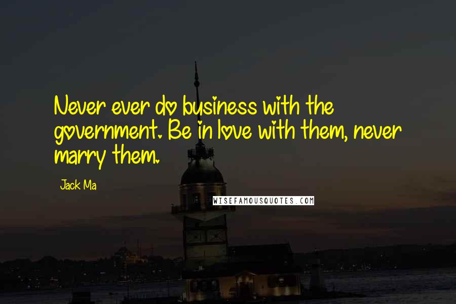 Jack Ma Quotes: Never ever do business with the government. Be in love with them, never marry them.