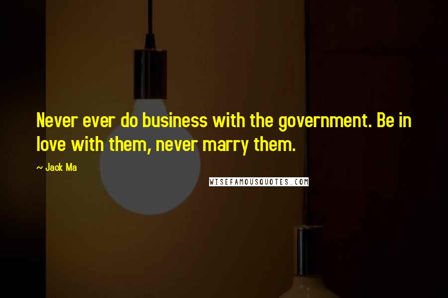 Jack Ma Quotes: Never ever do business with the government. Be in love with them, never marry them.