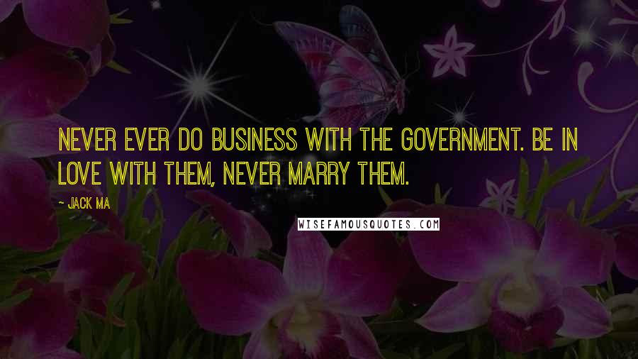 Jack Ma Quotes: Never ever do business with the government. Be in love with them, never marry them.