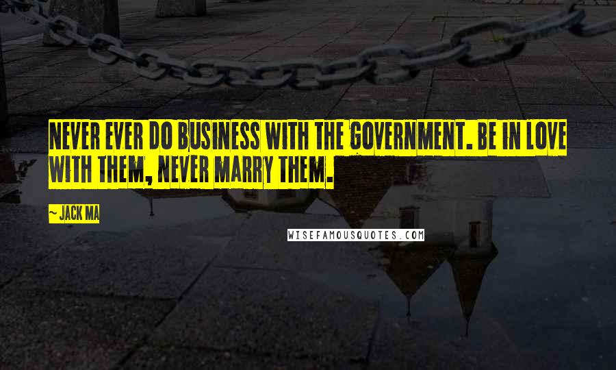 Jack Ma Quotes: Never ever do business with the government. Be in love with them, never marry them.