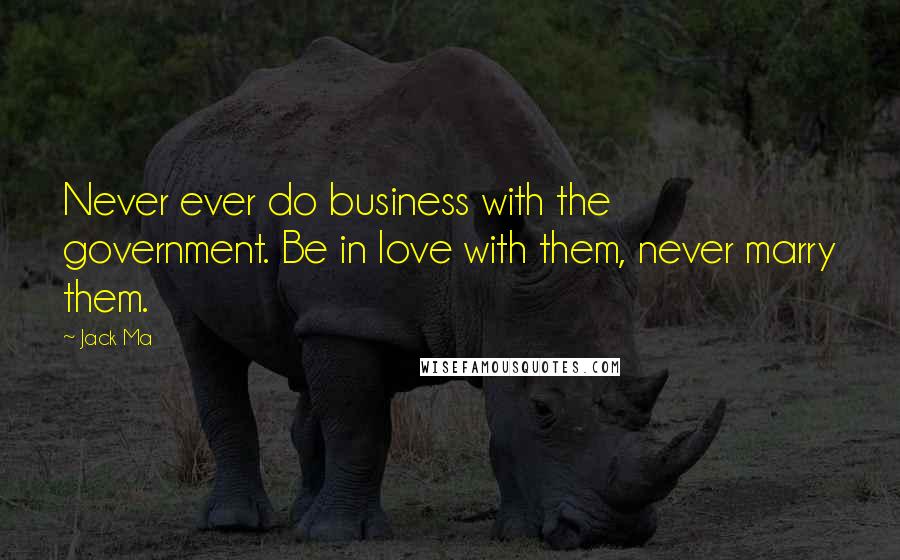 Jack Ma Quotes: Never ever do business with the government. Be in love with them, never marry them.