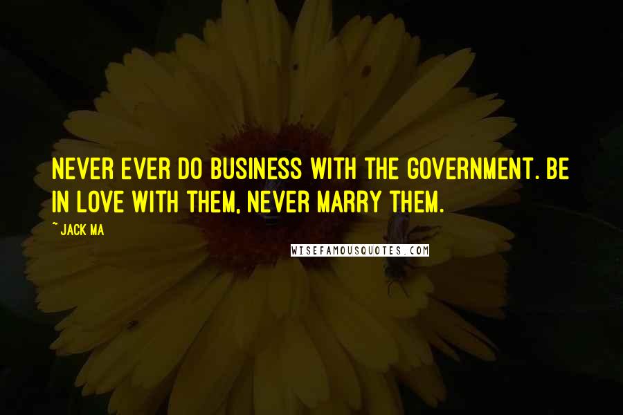Jack Ma Quotes: Never ever do business with the government. Be in love with them, never marry them.