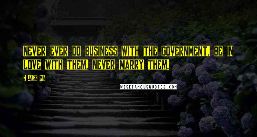 Jack Ma Quotes: Never ever do business with the government. Be in love with them, never marry them.