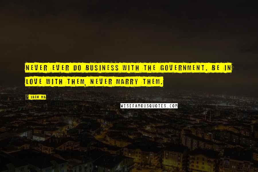 Jack Ma Quotes: Never ever do business with the government. Be in love with them, never marry them.