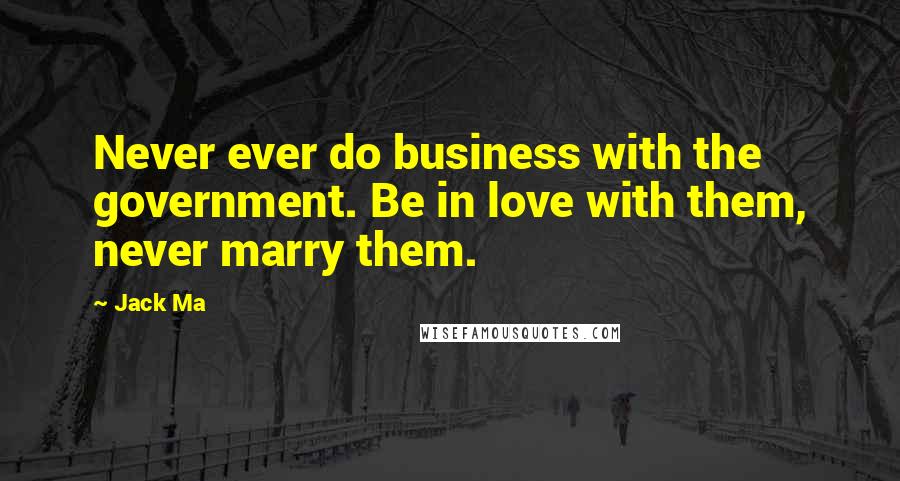 Jack Ma Quotes: Never ever do business with the government. Be in love with them, never marry them.