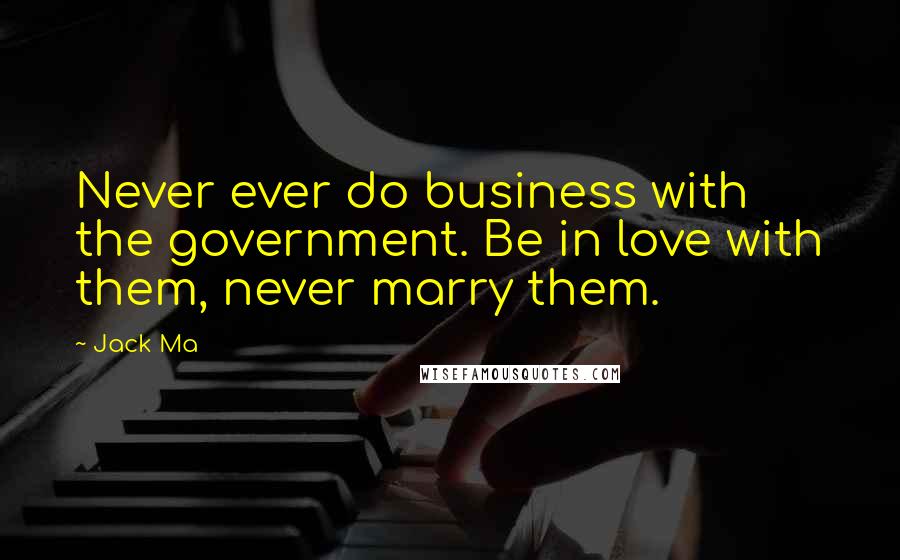 Jack Ma Quotes: Never ever do business with the government. Be in love with them, never marry them.