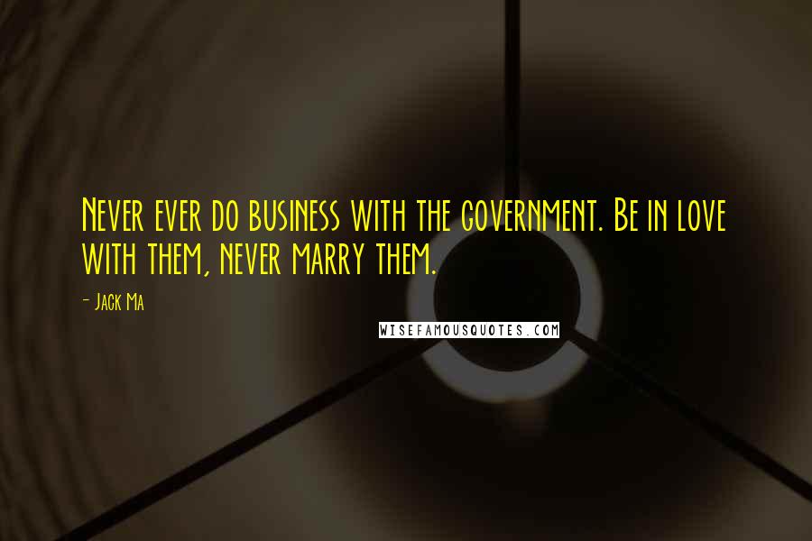 Jack Ma Quotes: Never ever do business with the government. Be in love with them, never marry them.