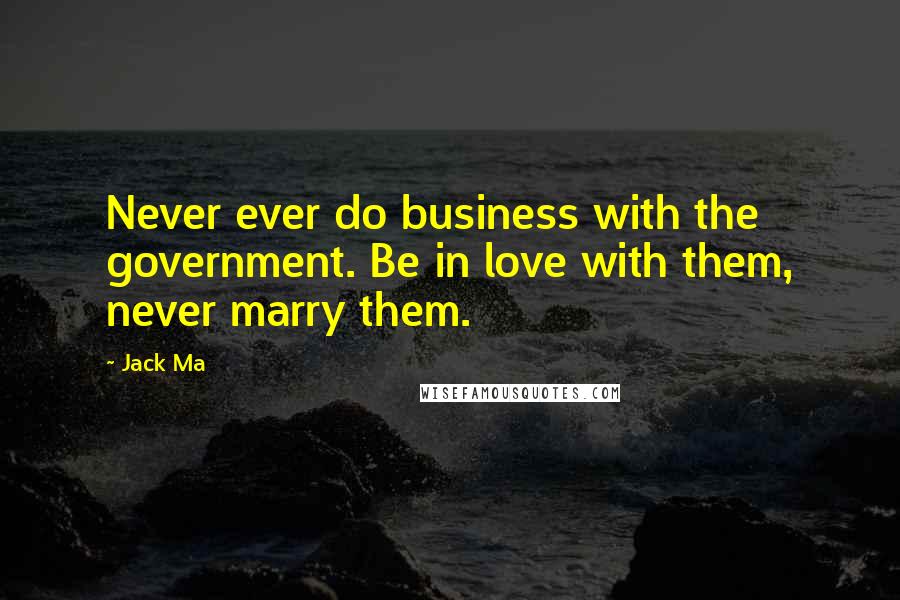 Jack Ma Quotes: Never ever do business with the government. Be in love with them, never marry them.