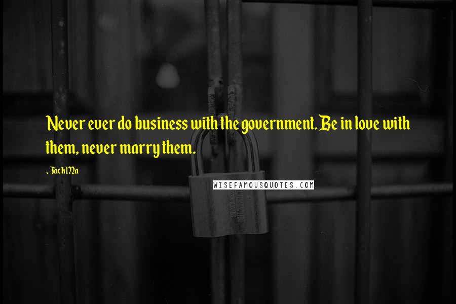 Jack Ma Quotes: Never ever do business with the government. Be in love with them, never marry them.