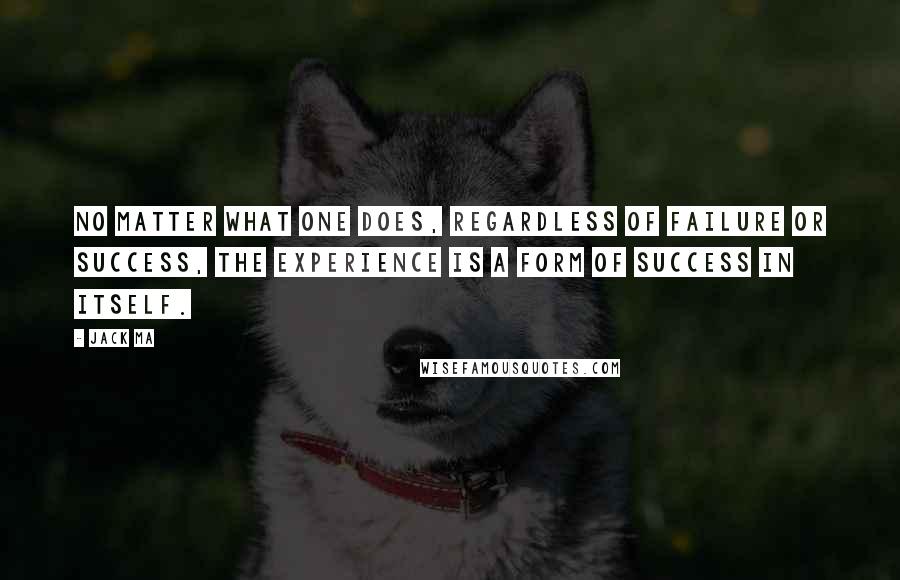 Jack Ma Quotes: No matter what one does, regardless of failure or success, the experience is a form of success in itself.