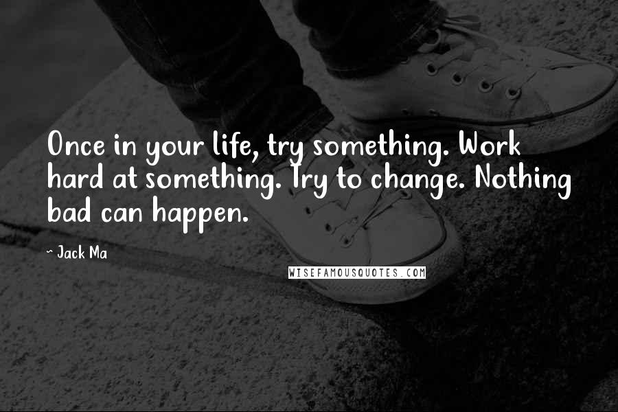 Jack Ma Quotes: Once in your life, try something. Work hard at something. Try to change. Nothing bad can happen.