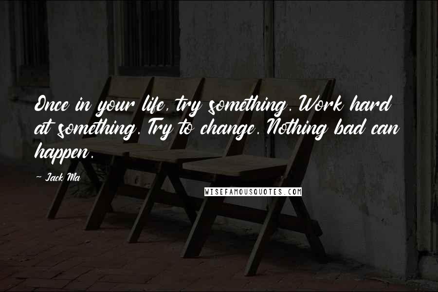 Jack Ma Quotes: Once in your life, try something. Work hard at something. Try to change. Nothing bad can happen.