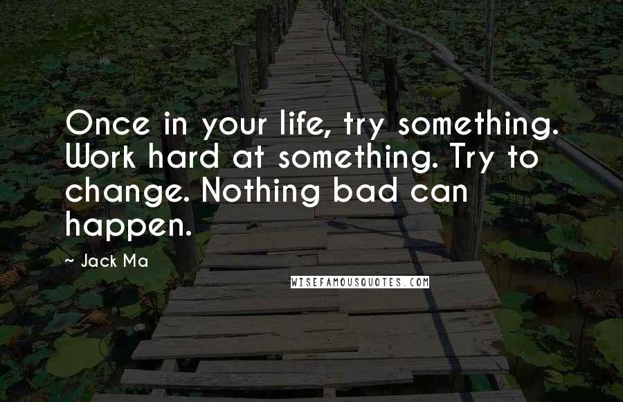 Jack Ma Quotes: Once in your life, try something. Work hard at something. Try to change. Nothing bad can happen.