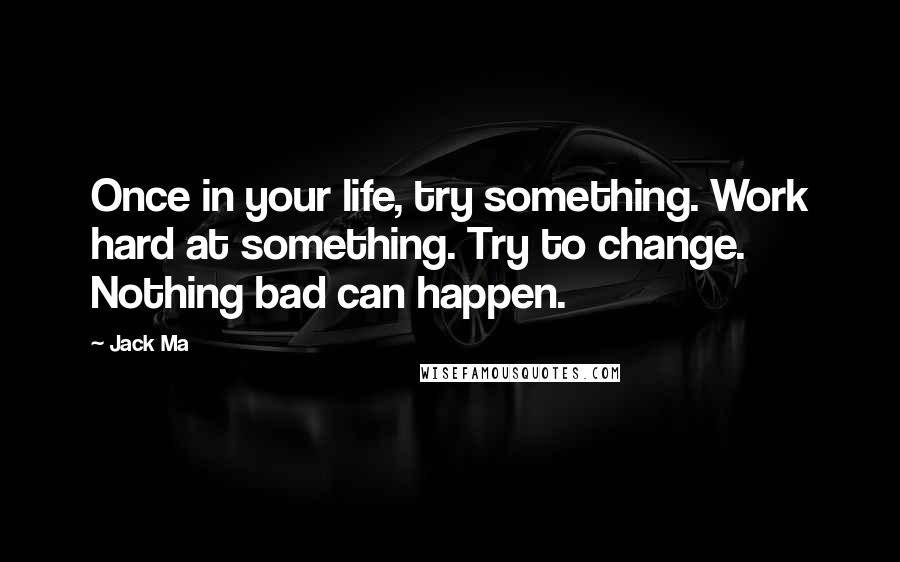 Jack Ma Quotes: Once in your life, try something. Work hard at something. Try to change. Nothing bad can happen.