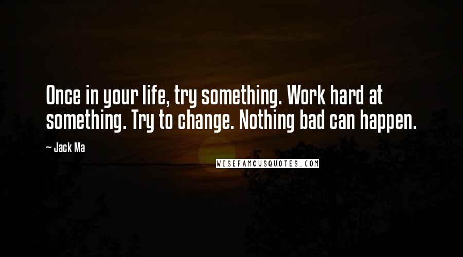 Jack Ma Quotes: Once in your life, try something. Work hard at something. Try to change. Nothing bad can happen.