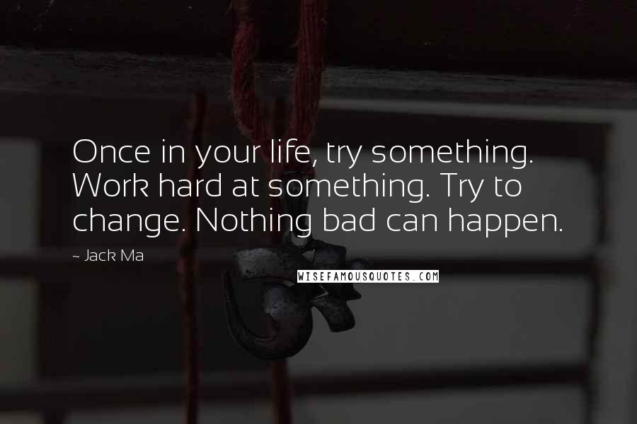 Jack Ma Quotes: Once in your life, try something. Work hard at something. Try to change. Nothing bad can happen.