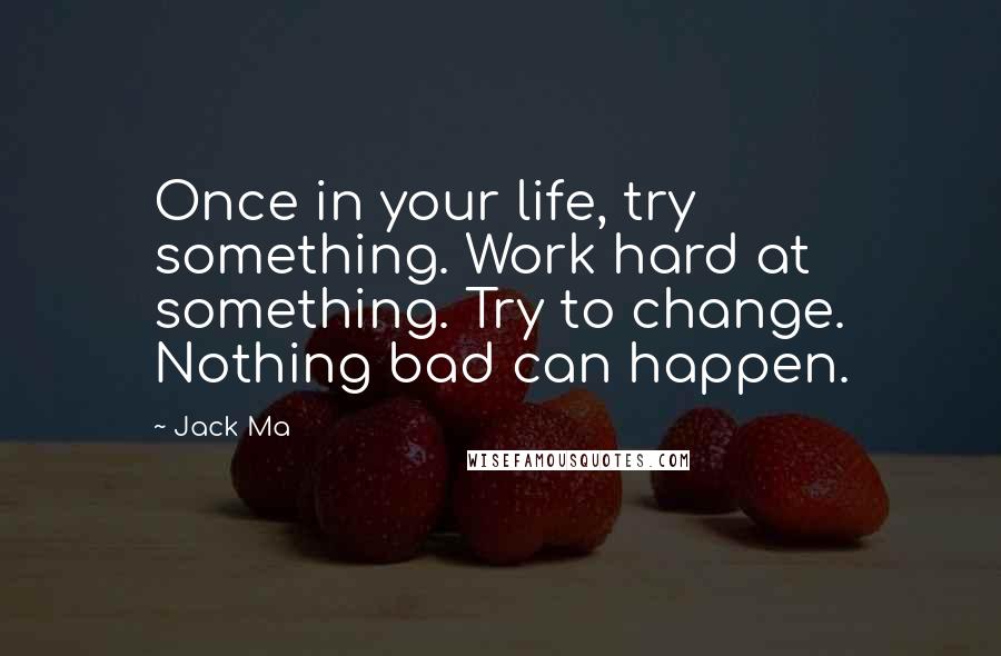 Jack Ma Quotes: Once in your life, try something. Work hard at something. Try to change. Nothing bad can happen.