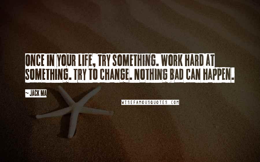 Jack Ma Quotes: Once in your life, try something. Work hard at something. Try to change. Nothing bad can happen.