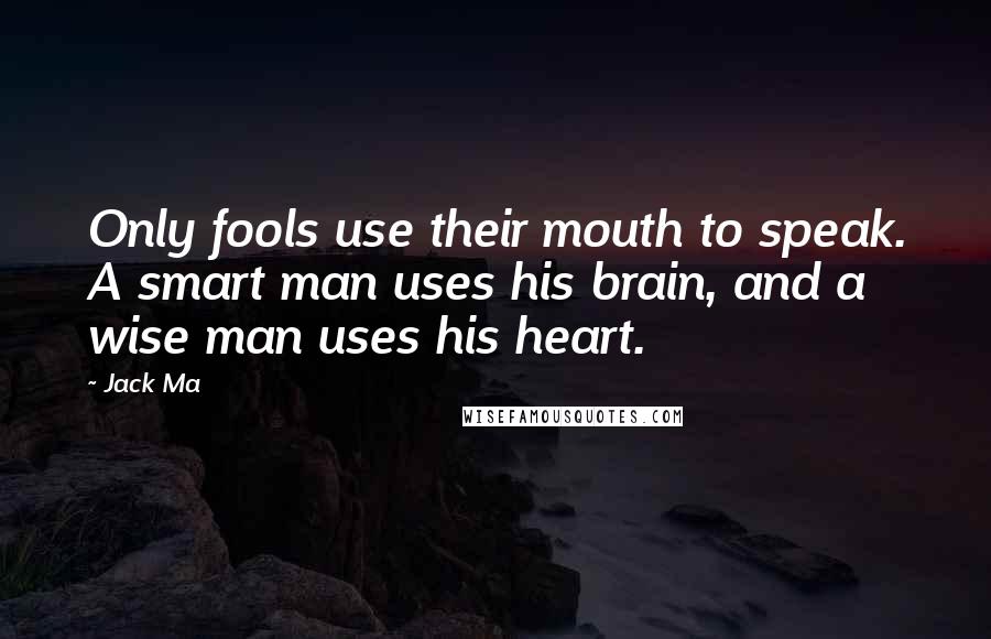 Jack Ma Quotes: Only fools use their mouth to speak. A smart man uses his brain, and a wise man uses his heart.