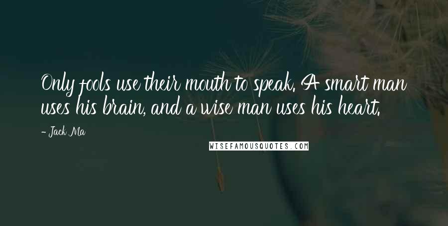 Jack Ma Quotes: Only fools use their mouth to speak. A smart man uses his brain, and a wise man uses his heart.