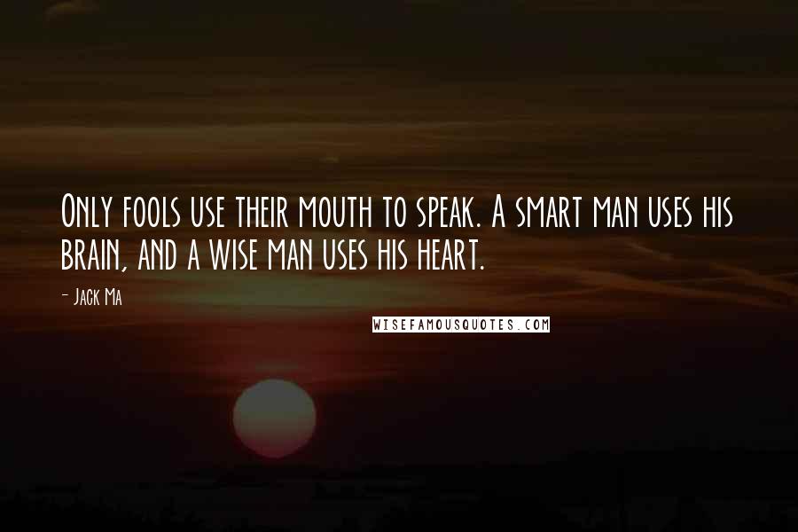 Jack Ma Quotes: Only fools use their mouth to speak. A smart man uses his brain, and a wise man uses his heart.