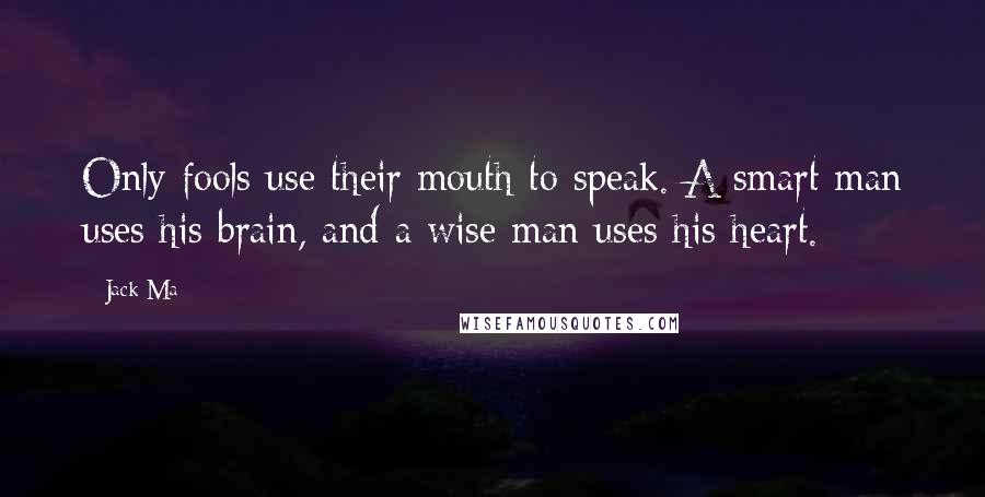 Jack Ma Quotes: Only fools use their mouth to speak. A smart man uses his brain, and a wise man uses his heart.