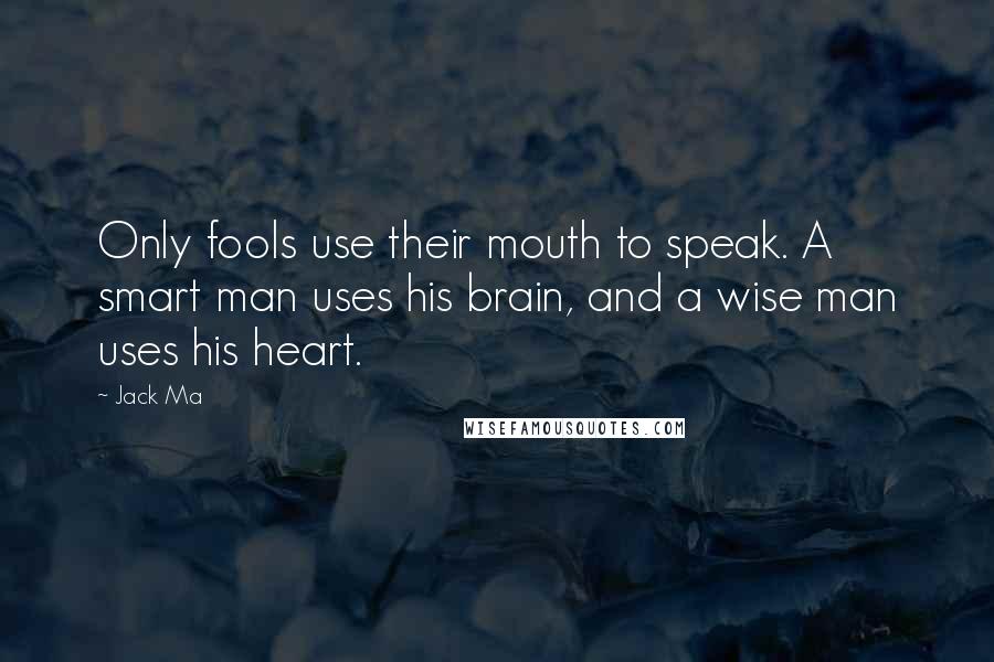 Jack Ma Quotes: Only fools use their mouth to speak. A smart man uses his brain, and a wise man uses his heart.