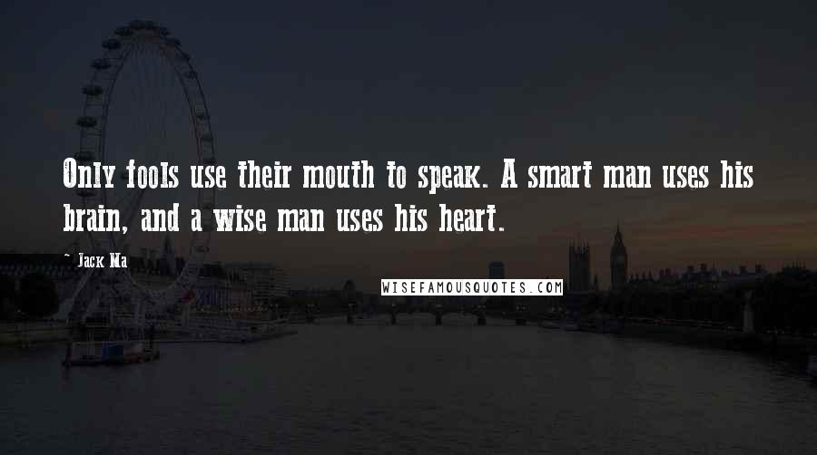 Jack Ma Quotes: Only fools use their mouth to speak. A smart man uses his brain, and a wise man uses his heart.