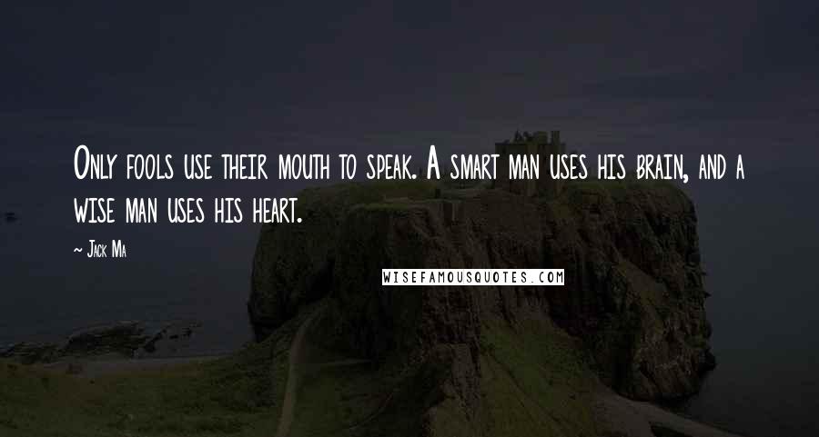 Jack Ma Quotes: Only fools use their mouth to speak. A smart man uses his brain, and a wise man uses his heart.