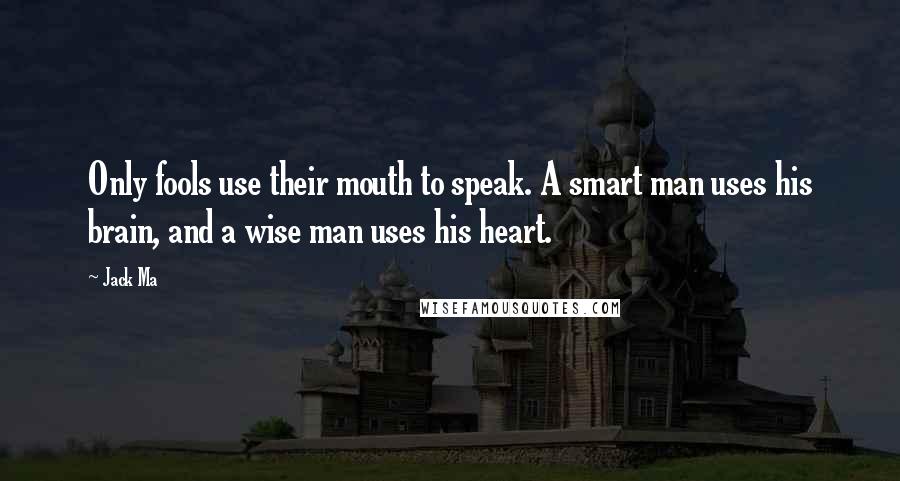 Jack Ma Quotes: Only fools use their mouth to speak. A smart man uses his brain, and a wise man uses his heart.
