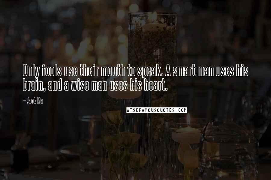 Jack Ma Quotes: Only fools use their mouth to speak. A smart man uses his brain, and a wise man uses his heart.