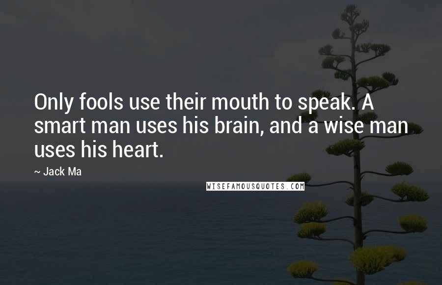 Jack Ma Quotes: Only fools use their mouth to speak. A smart man uses his brain, and a wise man uses his heart.